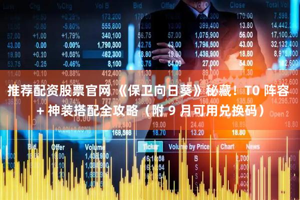 推荐配资股票官网 《保卫向日葵》秘藏！T0 阵容 + 神装搭配全攻略（附 9 月可用兑换码）