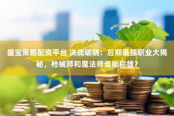 盛宝策略配资平台 决战破晓：后期最强职业大揭秘，枪械师和魔法师谁能称雄？