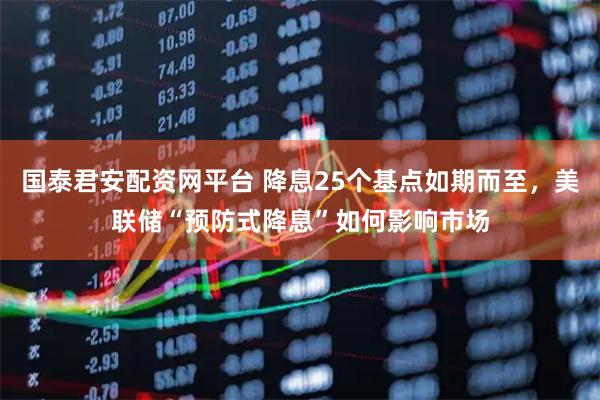 国泰君安配资网平台 降息25个基点如期而至，美联储“预防式降息”如何影响市场