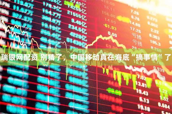 瑞银网配资 别猜了，中国移动真在海底“搞事情”了
