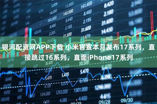 银河配资网APP下载 小米官宣本月发布17系列，直接跳过16系列，直面iPhone17系列