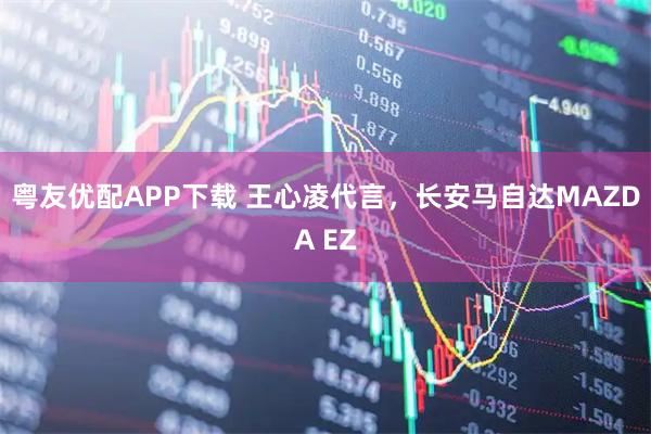 粤友优配APP下载 王心凌代言，长安马自达MAZDA EZ