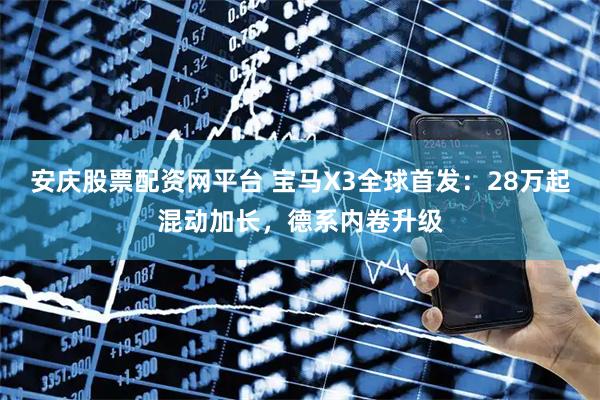 安庆股票配资网平台 宝马X3全球首发：28万起混动加长，德系内卷升级