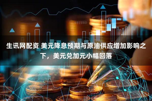生讯网配资 美元降息预期与原油供应增加影响之下，美元兑加元小幅回落