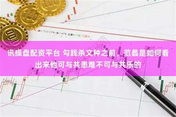 讯操盘配资平台 勾践杀文种之前，范蠡是如何看出来他可与共患难不可与共乐的