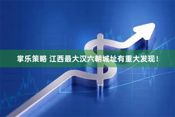 掌乐策略 江西最大汉六朝城址有重大发现！