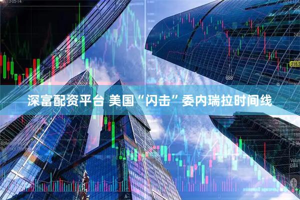深富配资平台 美国“闪击”委内瑞拉时间线
