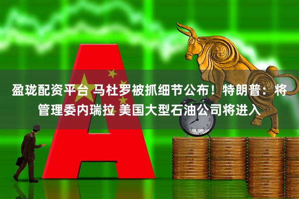 盈珑配资平台 马杜罗被抓细节公布！特朗普：将管理委内瑞拉 美国大型石油公司将进入