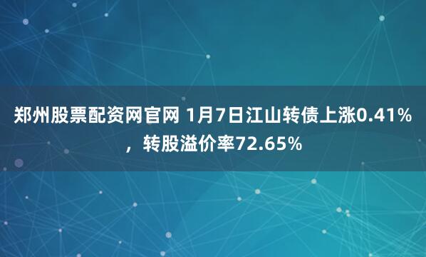 郑州股票配资网官网 1月7日江山转债上涨0.41%，转股溢价率72.65%