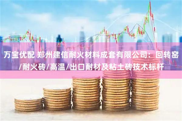 万宝优配 郑州建信耐火材料成套有限公司：回转窑/耐火砖/高温/出口耐材及粘土砖技术标杆