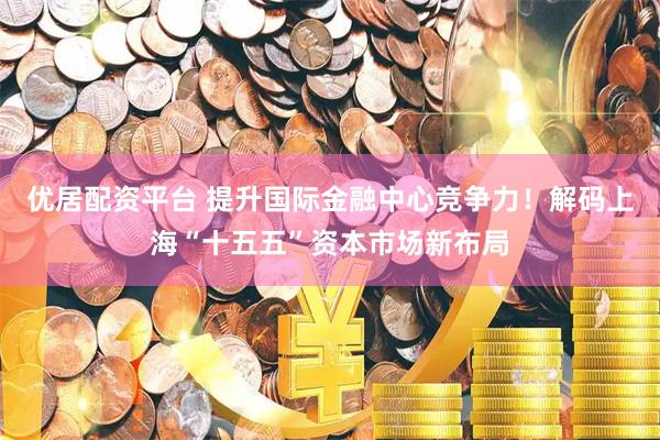 优居配资平台 提升国际金融中心竞争力！解码上海“十五五”资本市场新布局