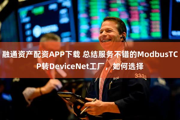 融通资产配资APP下载 总结服务不错的ModbusTCP转DeviceNet工厂，如何选择