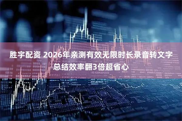 胜宇配资 2026年亲测有效无限时长录音转文字总结效率翻3倍超省心