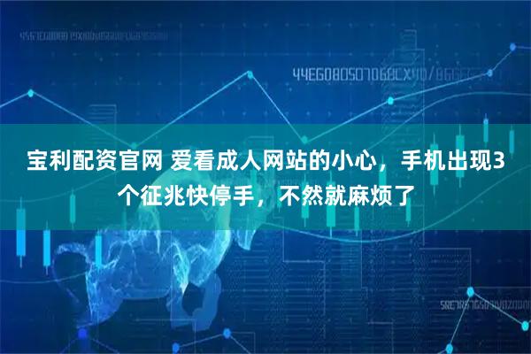 宝利配资官网 爱看成人网站的小心，手机出现3个征兆快停手，不然就麻烦了