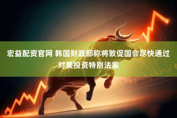 宏益配资官网 韩国财政部称将敦促国会尽快通过对美投资特别法案
