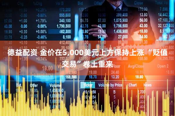 德益配资 金价在5,000美元上方保持上涨 “贬值交易”卷土重来