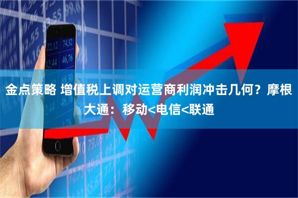 金点策略 增值税上调对运营商利润冲击几何？摩根大通：移动<电信<联通