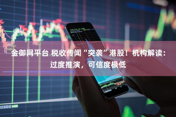 金御网平台 税收传闻“突袭”港股！机构解读：过度推演，可信度极低